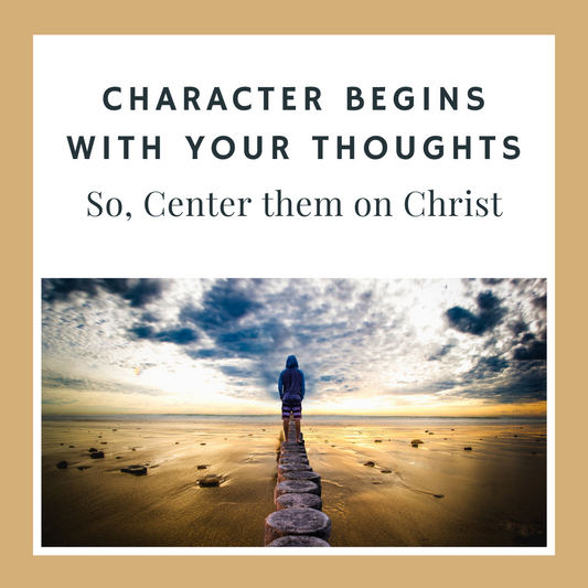 Character Begins with Your Thoughts - So Center Them on Christ